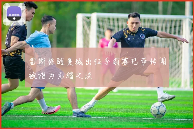 雷斯将随曼城出征季前赛巴萨传闻被指为无稽之谈