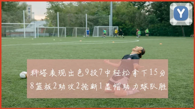 科塔表现出色9投7中轻松拿下15分8篮板2助攻2抢断1盖帽助力球队胜利