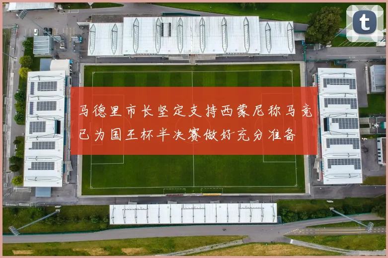 马德里市长坚定支持西蒙尼称马竞已为国王杯半决赛做好充分准备