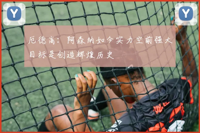 厄德高：阿森纳如今实力空前强大目标是创造辉煌历史