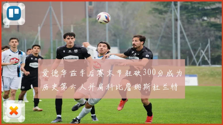 爱德华兹季后赛末节狂砍300分成为历史第六人并肩科比詹姆斯杜兰特韦德