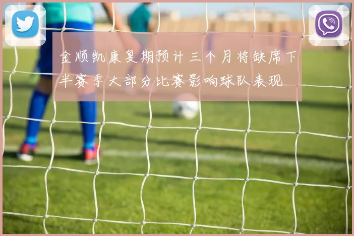 金顺凯康复期预计三个月将缺席下半赛季大部分比赛影响球队表现
