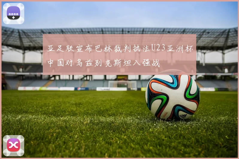 亚足联宣布巴林裁判执法U23亚洲杯中国对乌兹别克斯坦八强战