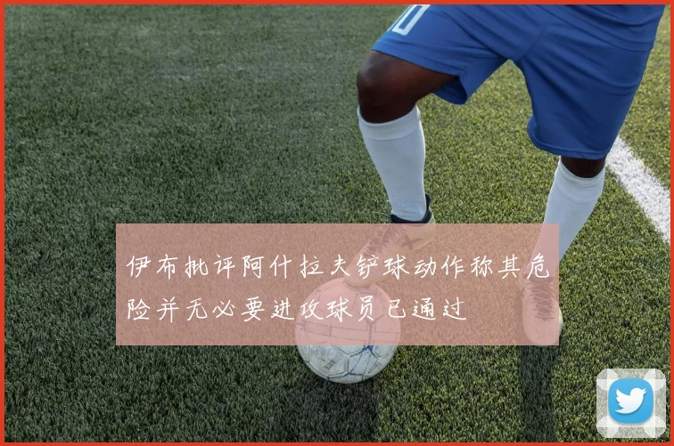 伊布批评阿什拉夫铲球动作称其危险并无必要进攻球员已通过