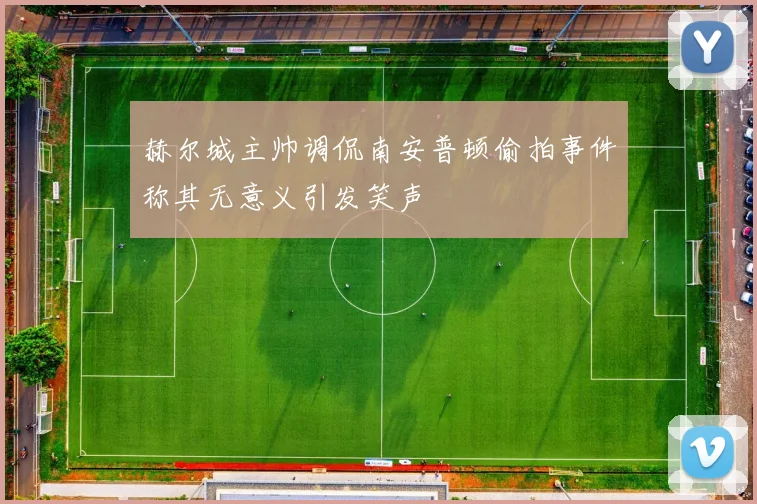 赫尔城主帅调侃南安普顿偷拍事件称其无意义引发笑声