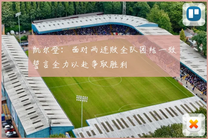 凯尔登：面对两连败全队团结一致誓言全力以赴争取胜利