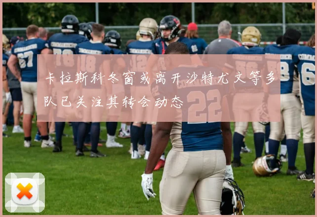 卡拉斯科冬窗或离开沙特尤文等多队已关注其转会动态