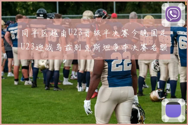 同半区越南U23晋级半决赛今晚国足U23迎战乌兹别克斯坦争夺决赛名额