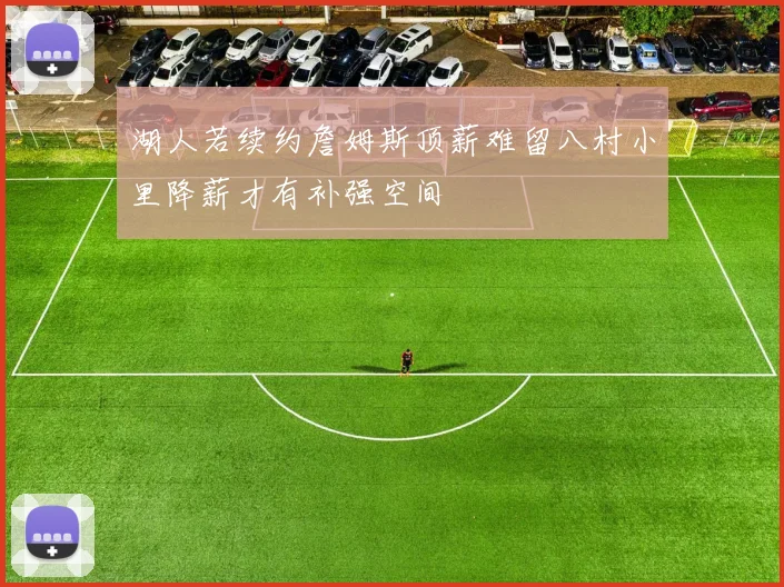 湖人若续约詹姆斯顶薪难留八村小里降薪才有补强空间