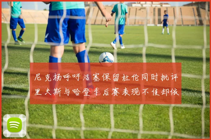 尼克杨呼吁活塞保留杜伦同时批评里夫斯与哈登季后赛表现不佳却依然高薪