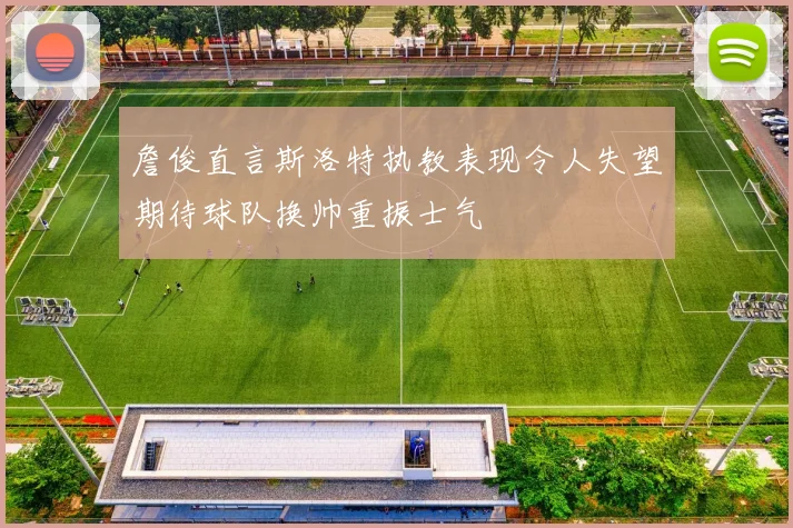 詹俊直言斯洛特执教表现令人失望期待球队换帅重振士气