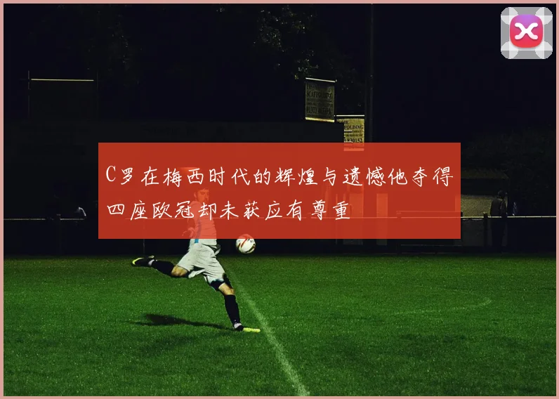 C罗在梅西时代的辉煌与遗憾他夺得四座欧冠却未获应有尊重