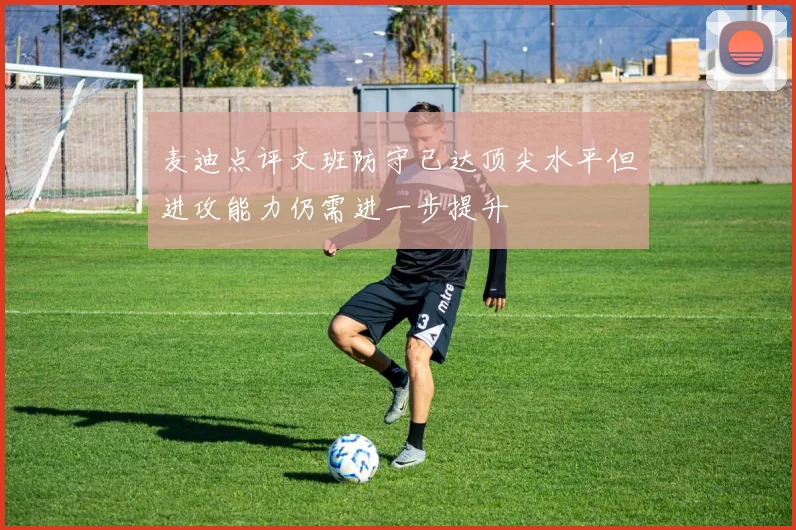 麦迪点评文班防守已达顶尖水平但进攻能力仍需进一步提升