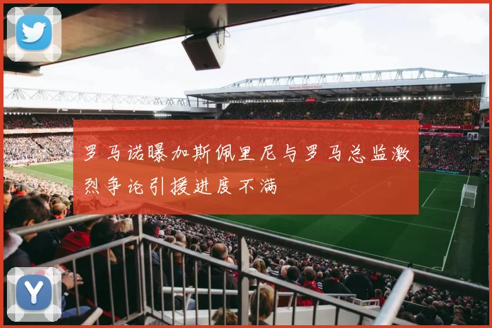 罗马诺曝加斯佩里尼与罗马总监激烈争论引援进度不满
