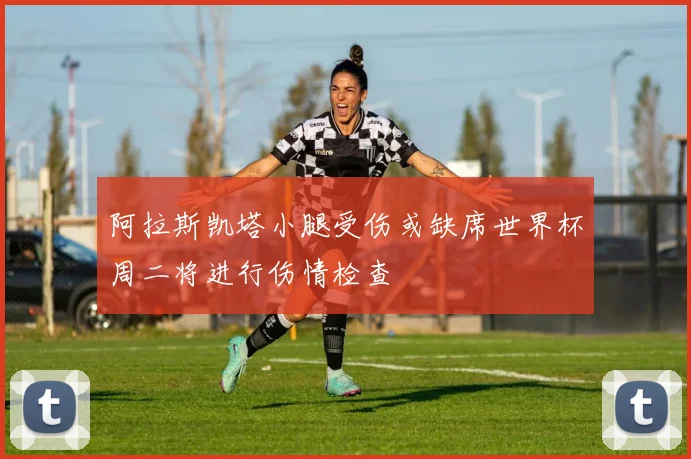 阿拉斯凯塔小腿受伤或缺席世界杯周二将进行伤情检查