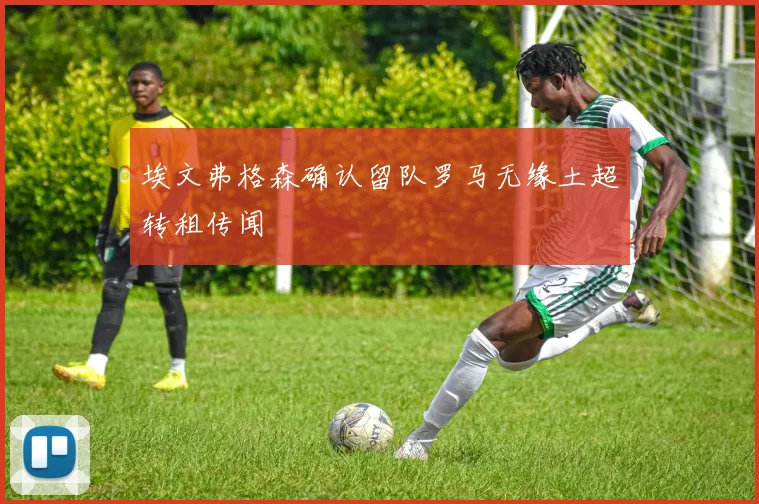 埃文弗格森确认留队罗马无缘土超转租传闻