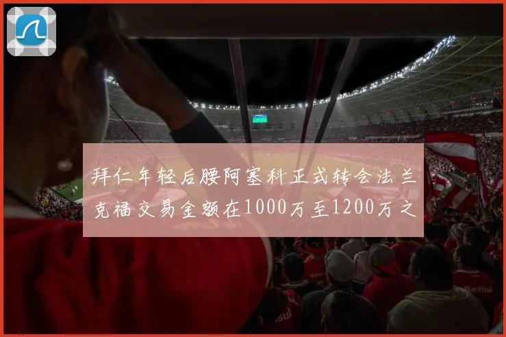 拜仁年轻后腰阿塞科正式转会法兰克福交易金额在1000万至1200万之间